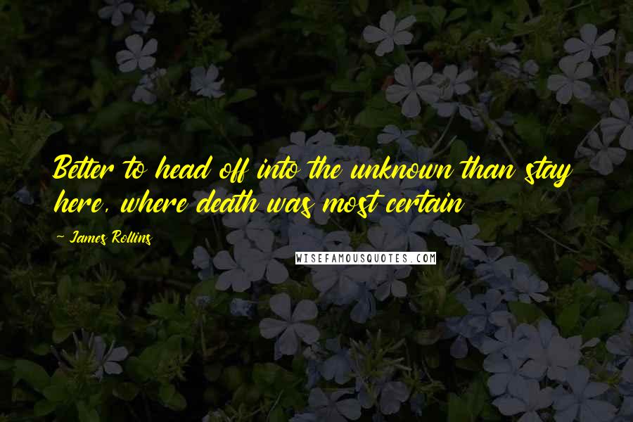 James Rollins Quotes: Better to head off into the unknown than stay here, where death was most certain