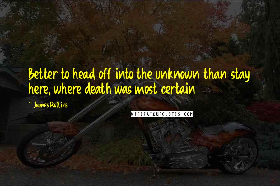 James Rollins Quotes: Better to head off into the unknown than stay here, where death was most certain