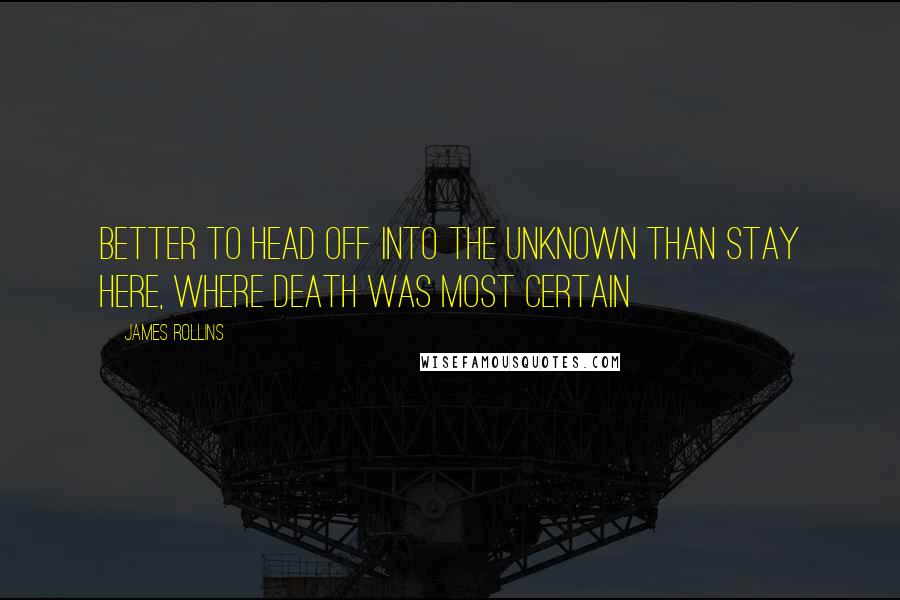 James Rollins Quotes: Better to head off into the unknown than stay here, where death was most certain