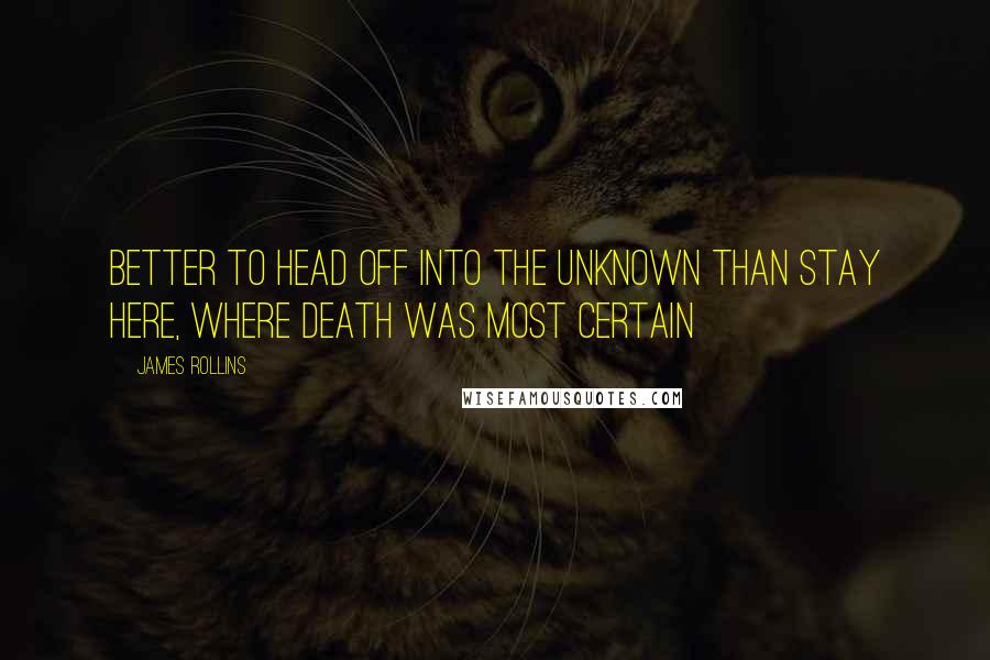 James Rollins Quotes: Better to head off into the unknown than stay here, where death was most certain