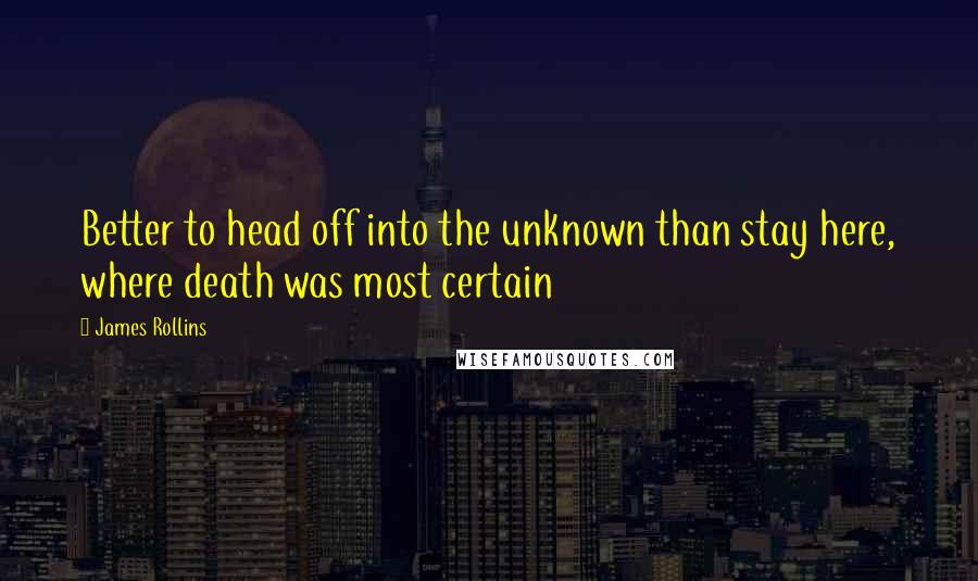 James Rollins Quotes: Better to head off into the unknown than stay here, where death was most certain