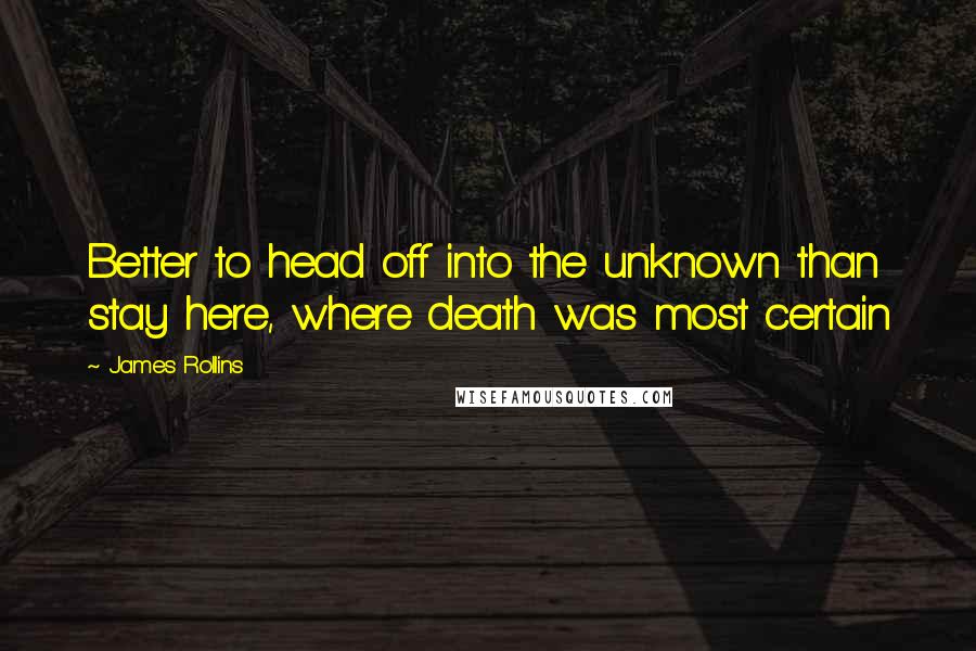 James Rollins Quotes: Better to head off into the unknown than stay here, where death was most certain