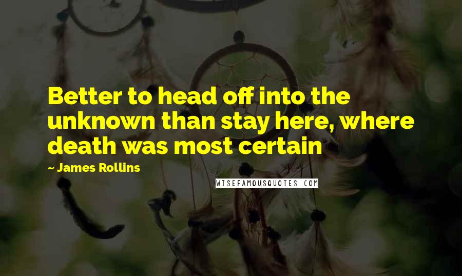 James Rollins Quotes: Better to head off into the unknown than stay here, where death was most certain