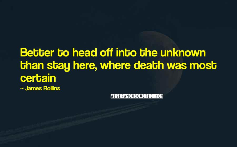 James Rollins Quotes: Better to head off into the unknown than stay here, where death was most certain