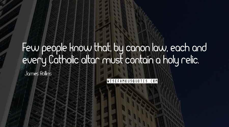 James Rollins Quotes: Few people know that, by canon law, each and every Catholic altar must contain a holy relic.