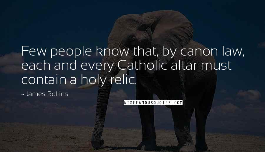 James Rollins Quotes: Few people know that, by canon law, each and every Catholic altar must contain a holy relic.