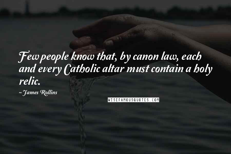 James Rollins Quotes: Few people know that, by canon law, each and every Catholic altar must contain a holy relic.