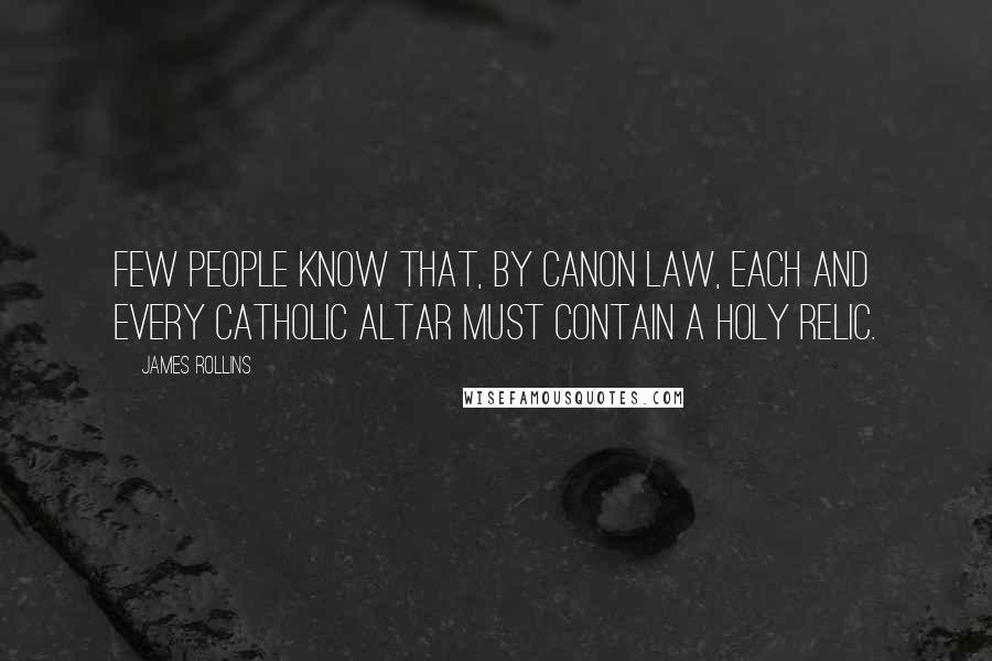 James Rollins Quotes: Few people know that, by canon law, each and every Catholic altar must contain a holy relic.