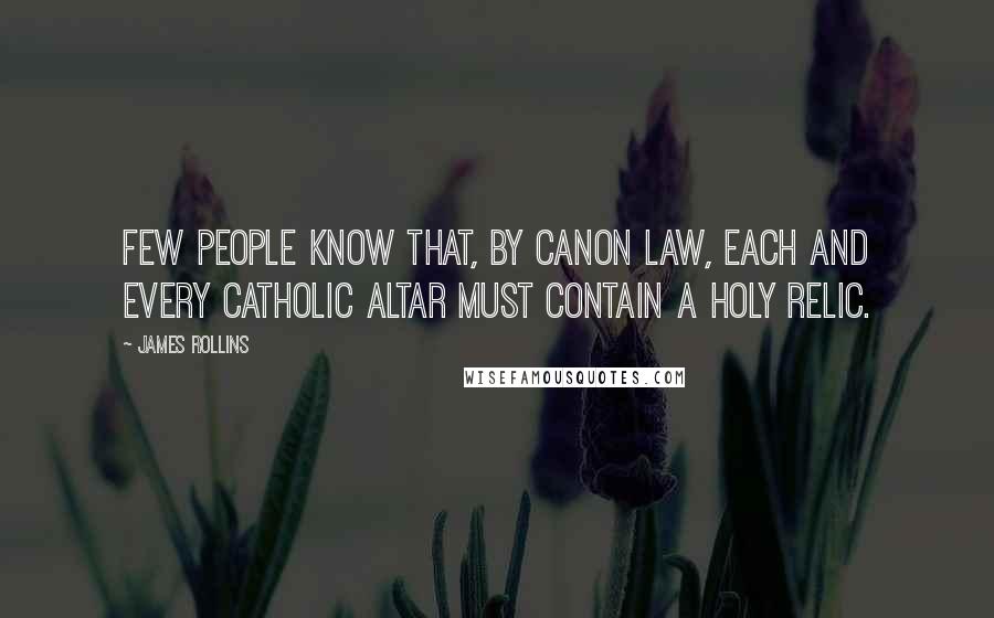 James Rollins Quotes: Few people know that, by canon law, each and every Catholic altar must contain a holy relic.