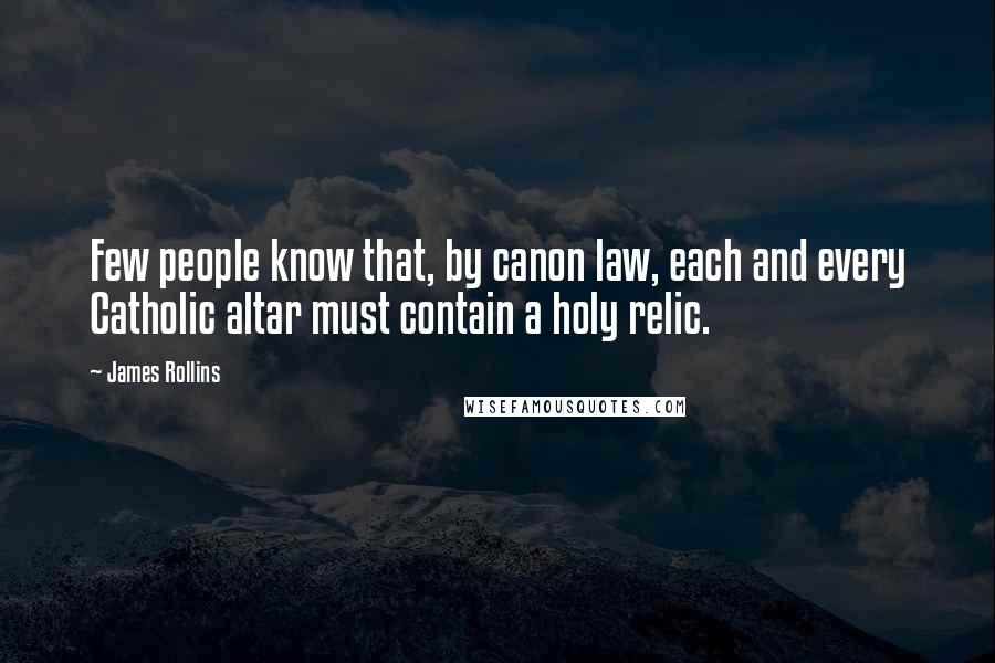 James Rollins Quotes: Few people know that, by canon law, each and every Catholic altar must contain a holy relic.