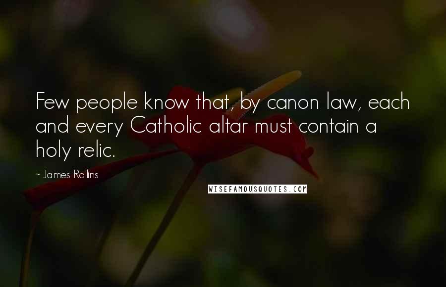 James Rollins Quotes: Few people know that, by canon law, each and every Catholic altar must contain a holy relic.