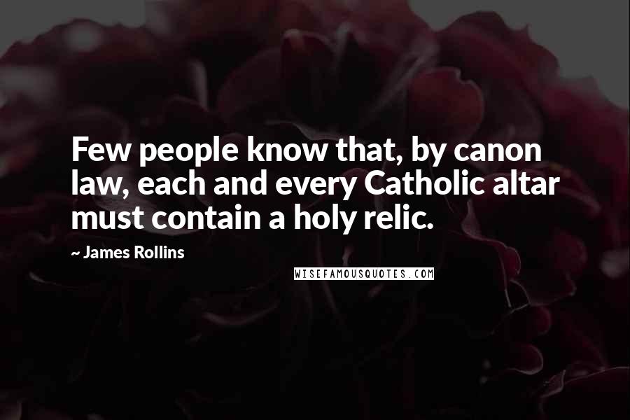 James Rollins Quotes: Few people know that, by canon law, each and every Catholic altar must contain a holy relic.