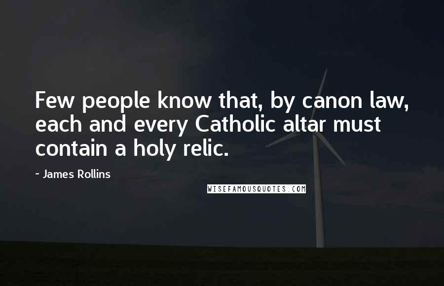 James Rollins Quotes: Few people know that, by canon law, each and every Catholic altar must contain a holy relic.