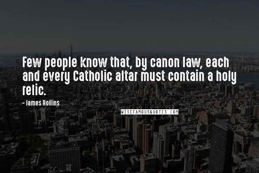 James Rollins Quotes: Few people know that, by canon law, each and every Catholic altar must contain a holy relic.