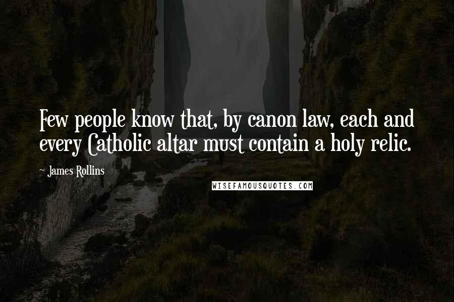 James Rollins Quotes: Few people know that, by canon law, each and every Catholic altar must contain a holy relic.