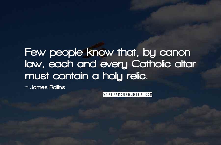 James Rollins Quotes: Few people know that, by canon law, each and every Catholic altar must contain a holy relic.