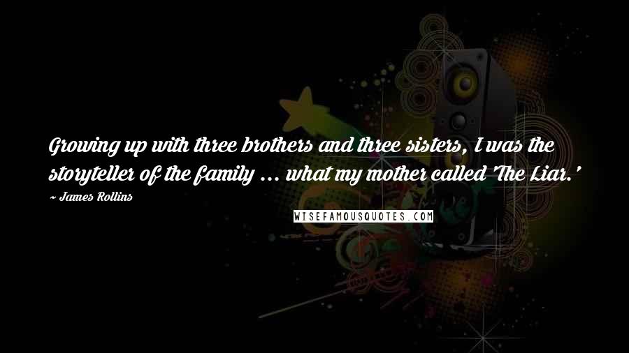 James Rollins Quotes: Growing up with three brothers and three sisters, I was the storyteller of the family ... what my mother called 'The Liar.'