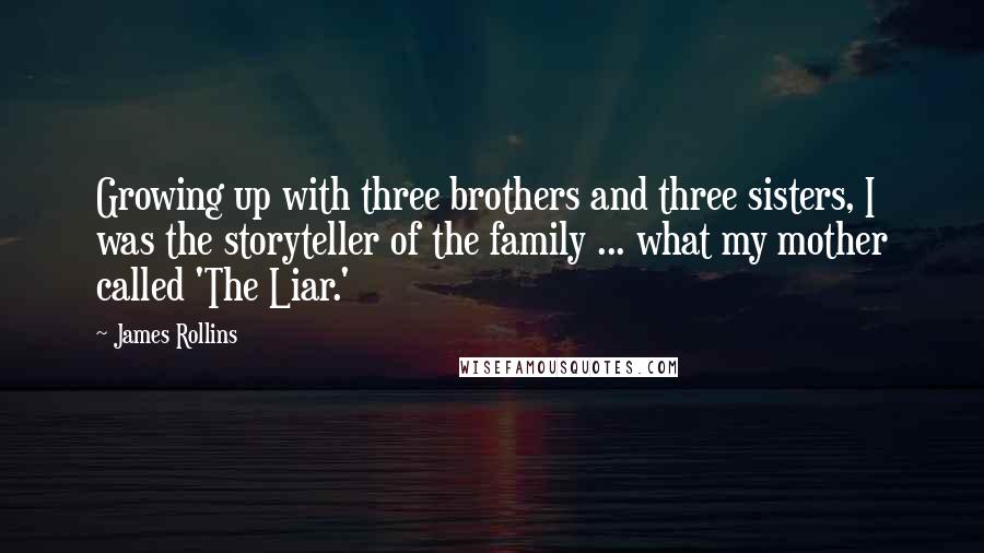 James Rollins Quotes: Growing up with three brothers and three sisters, I was the storyteller of the family ... what my mother called 'The Liar.'