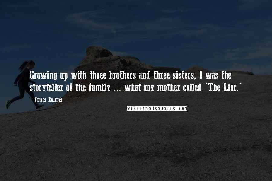 James Rollins Quotes: Growing up with three brothers and three sisters, I was the storyteller of the family ... what my mother called 'The Liar.'