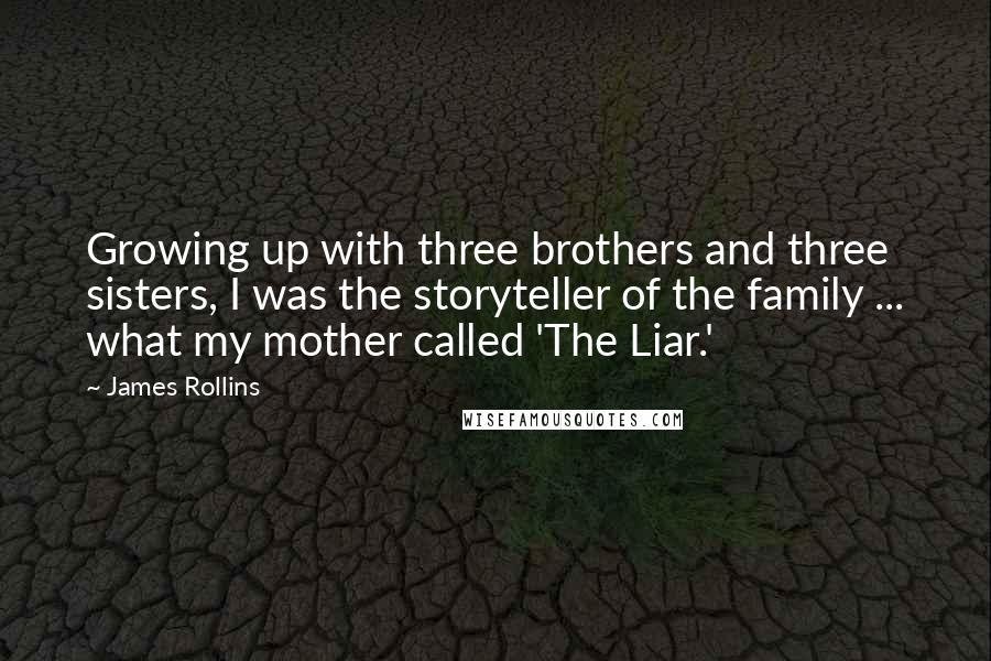 James Rollins Quotes: Growing up with three brothers and three sisters, I was the storyteller of the family ... what my mother called 'The Liar.'