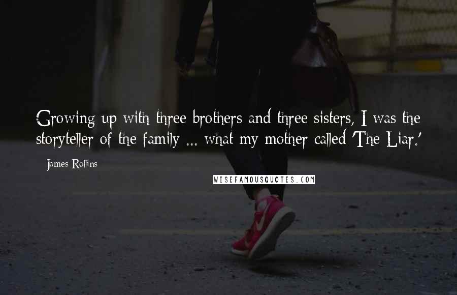 James Rollins Quotes: Growing up with three brothers and three sisters, I was the storyteller of the family ... what my mother called 'The Liar.'