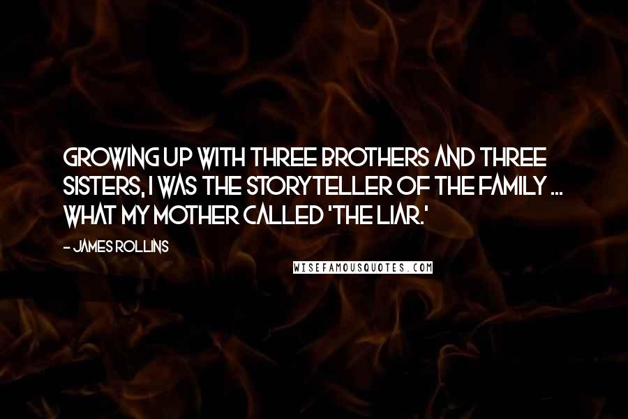 James Rollins Quotes: Growing up with three brothers and three sisters, I was the storyteller of the family ... what my mother called 'The Liar.'