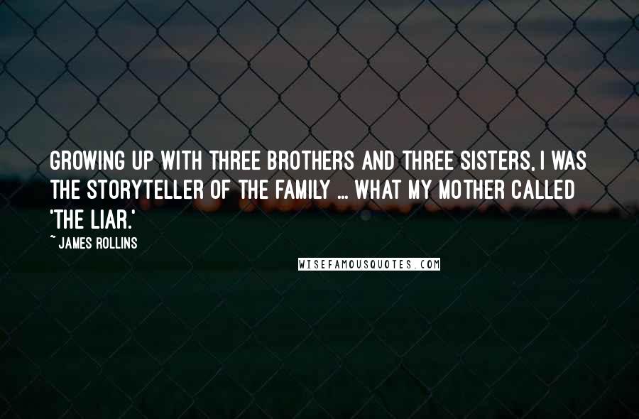 James Rollins Quotes: Growing up with three brothers and three sisters, I was the storyteller of the family ... what my mother called 'The Liar.'