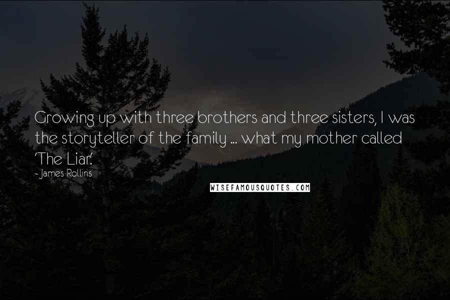 James Rollins Quotes: Growing up with three brothers and three sisters, I was the storyteller of the family ... what my mother called 'The Liar.'