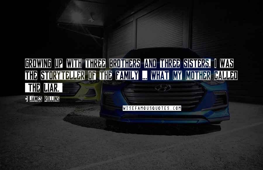 James Rollins Quotes: Growing up with three brothers and three sisters, I was the storyteller of the family ... what my mother called 'The Liar.'