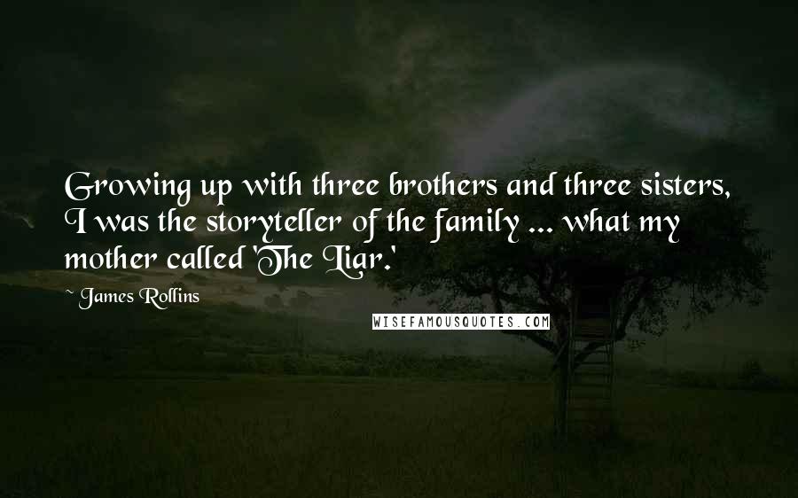 James Rollins Quotes: Growing up with three brothers and three sisters, I was the storyteller of the family ... what my mother called 'The Liar.'