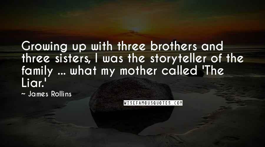 James Rollins Quotes: Growing up with three brothers and three sisters, I was the storyteller of the family ... what my mother called 'The Liar.'