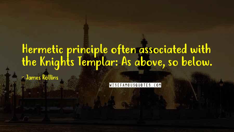 James Rollins Quotes: Hermetic principle often associated with the Knights Templar: As above, so below.