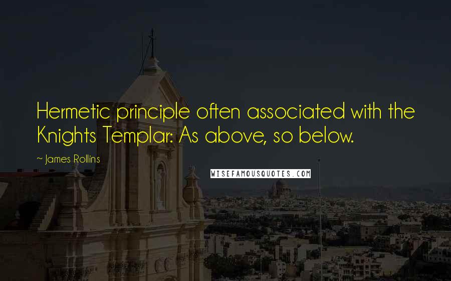 James Rollins Quotes: Hermetic principle often associated with the Knights Templar: As above, so below.