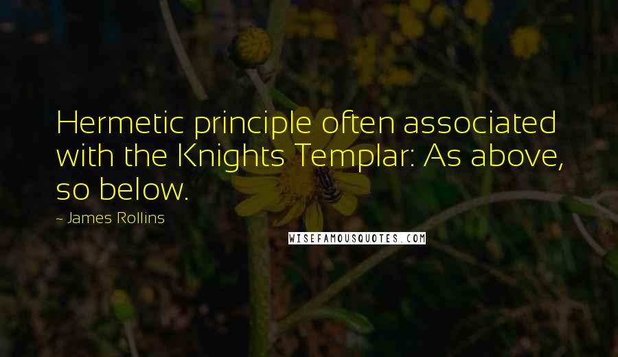 James Rollins Quotes: Hermetic principle often associated with the Knights Templar: As above, so below.