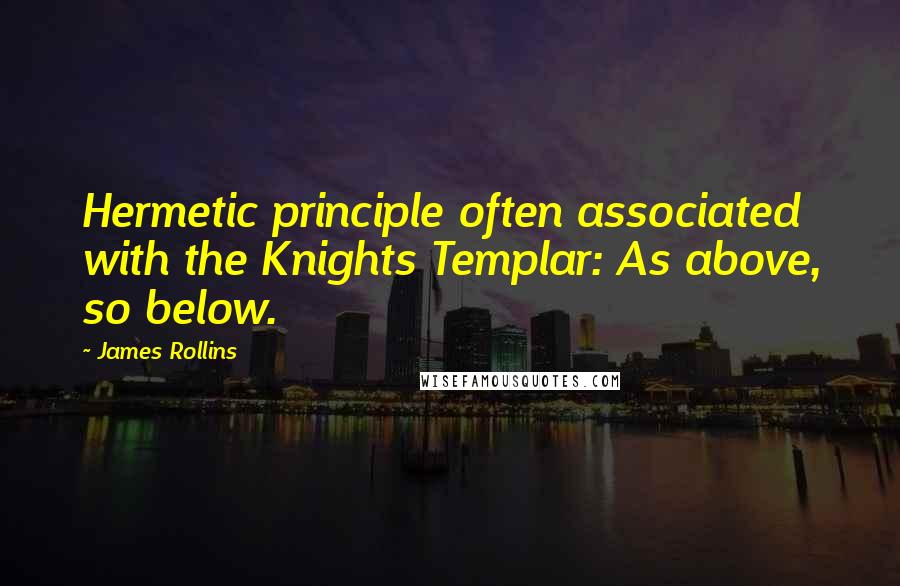 James Rollins Quotes: Hermetic principle often associated with the Knights Templar: As above, so below.