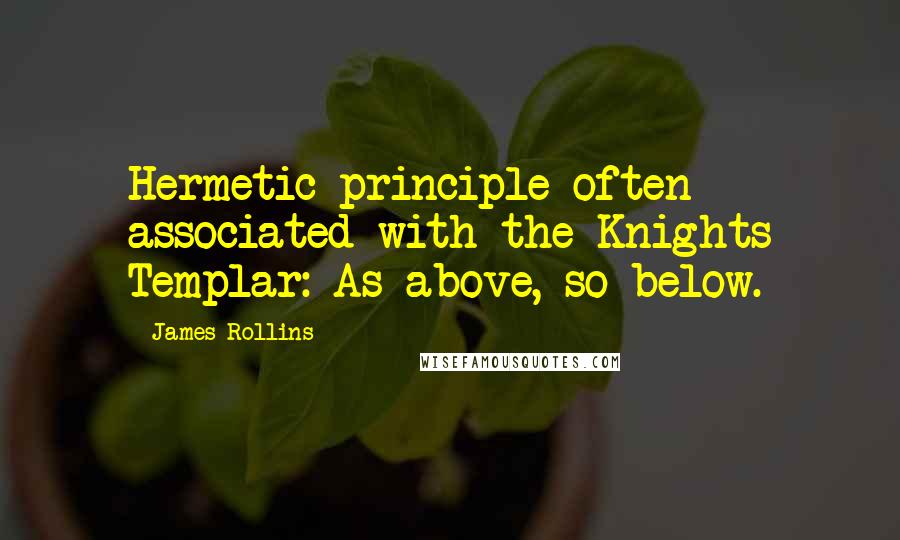 James Rollins Quotes: Hermetic principle often associated with the Knights Templar: As above, so below.