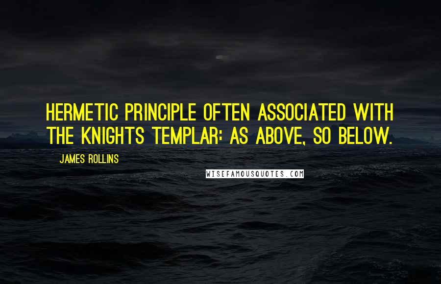 James Rollins Quotes: Hermetic principle often associated with the Knights Templar: As above, so below.