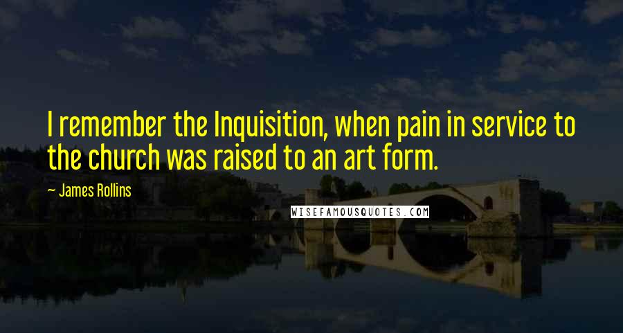 James Rollins Quotes: I remember the Inquisition, when pain in service to the church was raised to an art form.