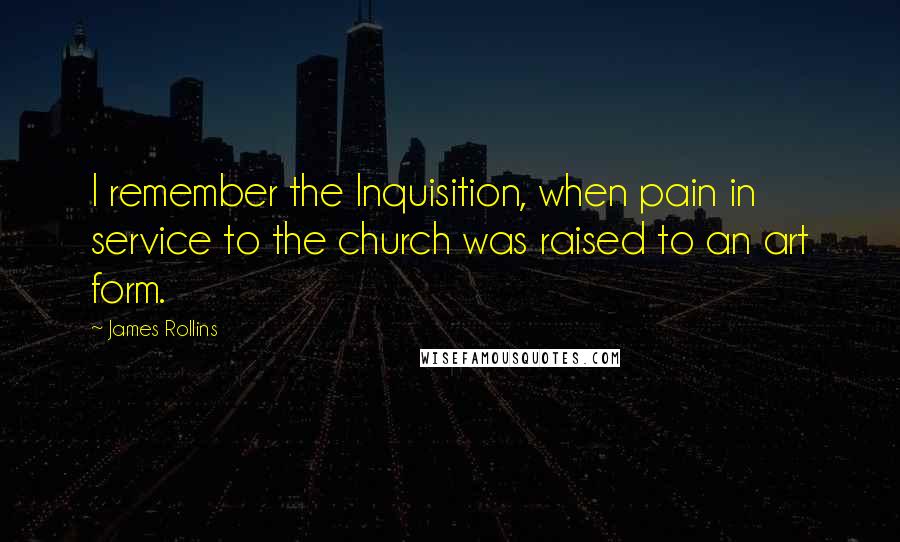 James Rollins Quotes: I remember the Inquisition, when pain in service to the church was raised to an art form.