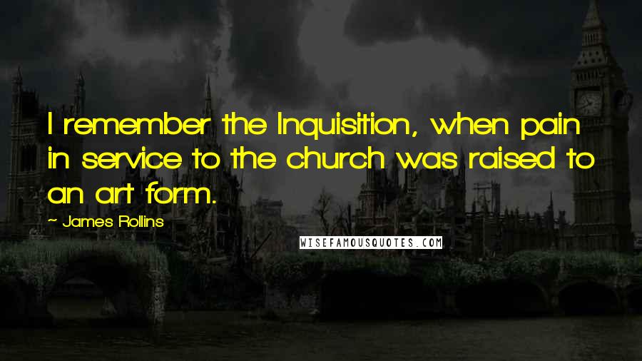 James Rollins Quotes: I remember the Inquisition, when pain in service to the church was raised to an art form.