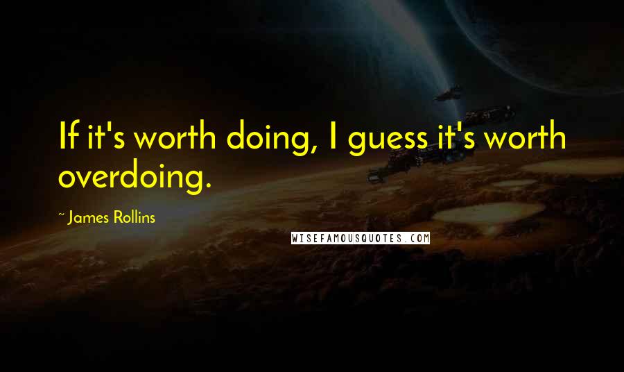 James Rollins Quotes: If it's worth doing, I guess it's worth overdoing.