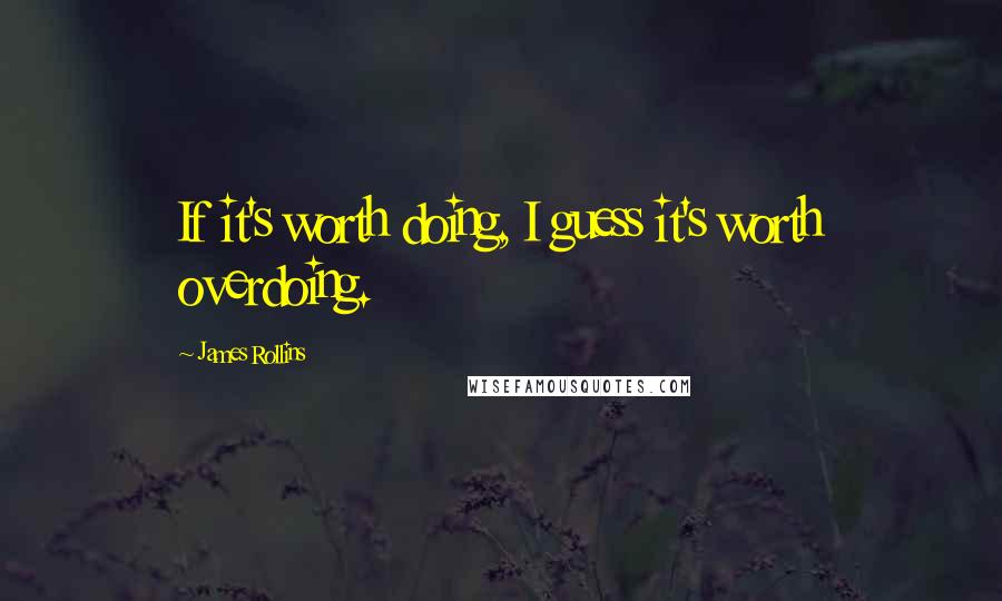 James Rollins Quotes: If it's worth doing, I guess it's worth overdoing.