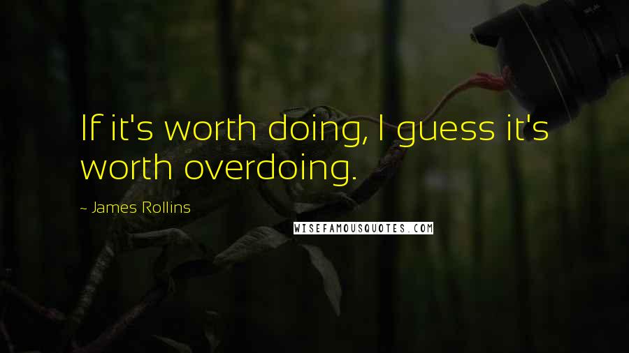 James Rollins Quotes: If it's worth doing, I guess it's worth overdoing.