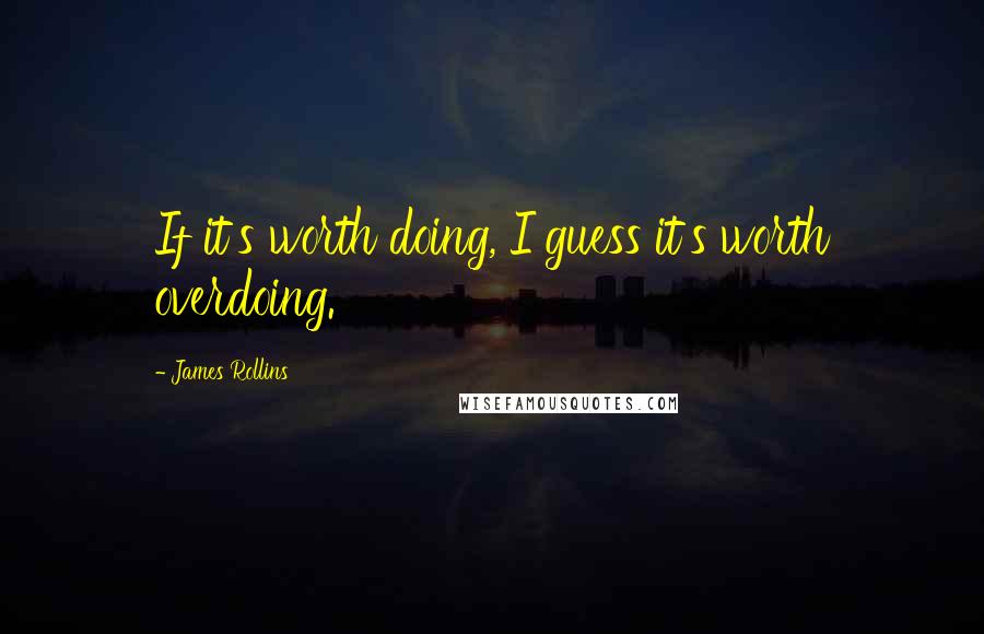 James Rollins Quotes: If it's worth doing, I guess it's worth overdoing.