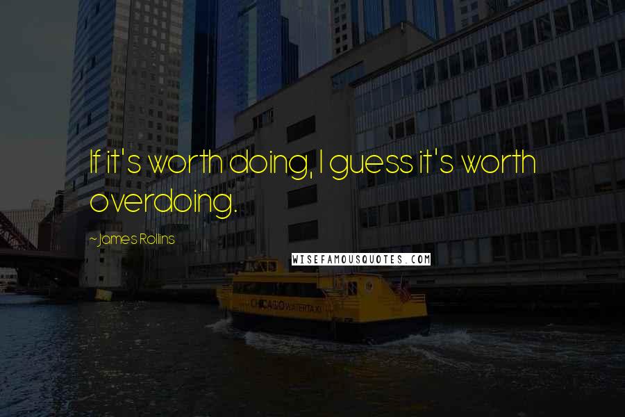 James Rollins Quotes: If it's worth doing, I guess it's worth overdoing.