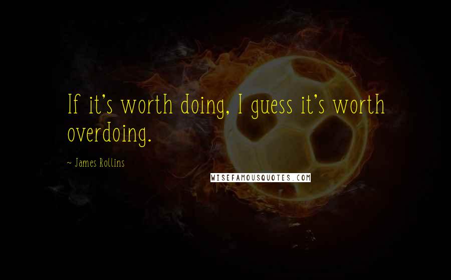 James Rollins Quotes: If it's worth doing, I guess it's worth overdoing.