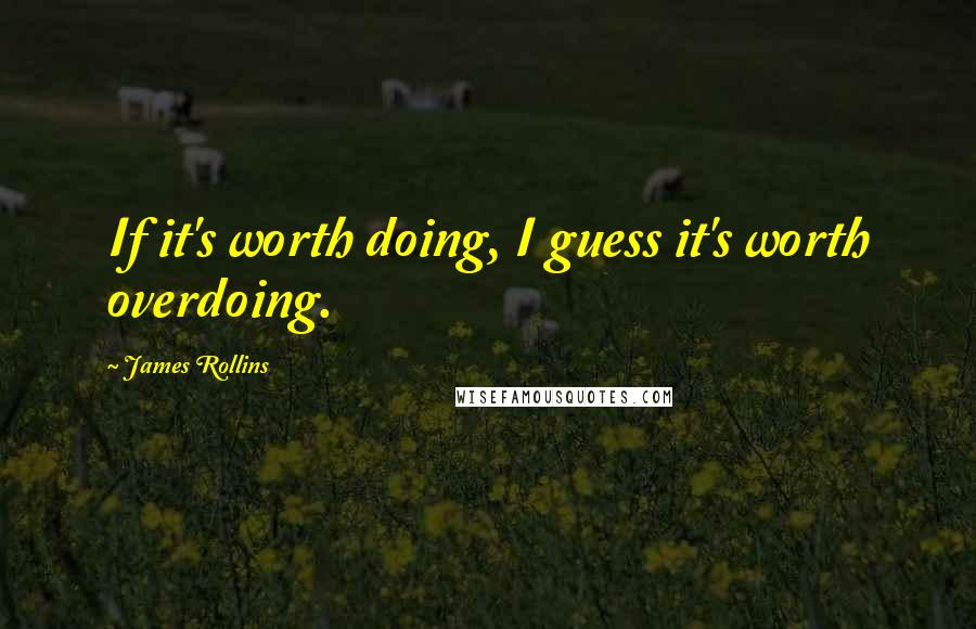 James Rollins Quotes: If it's worth doing, I guess it's worth overdoing.