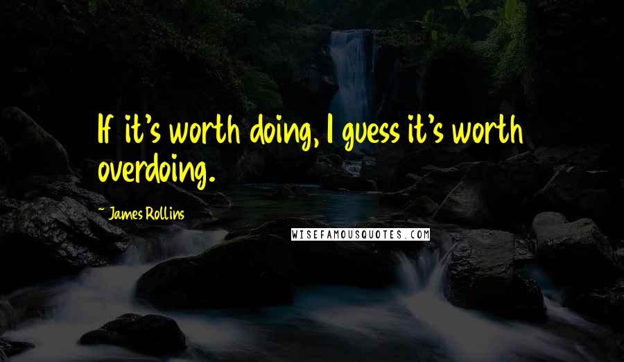 James Rollins Quotes: If it's worth doing, I guess it's worth overdoing.