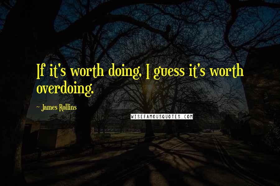 James Rollins Quotes: If it's worth doing, I guess it's worth overdoing.