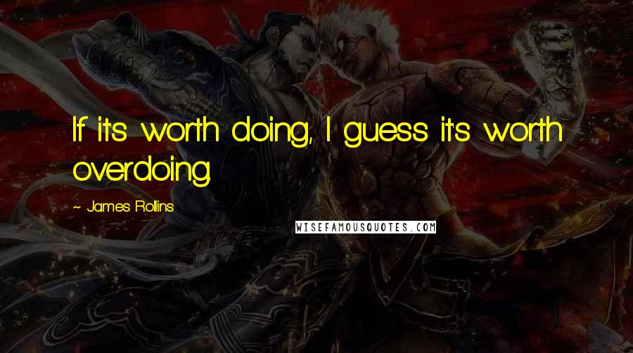 James Rollins Quotes: If it's worth doing, I guess it's worth overdoing.